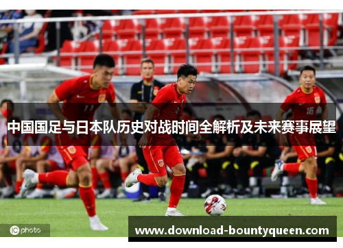 中国国足与日本队历史对战时间全解析及未来赛事展望 中国国足与日本队历史对战时间全解析及未来赛事展望