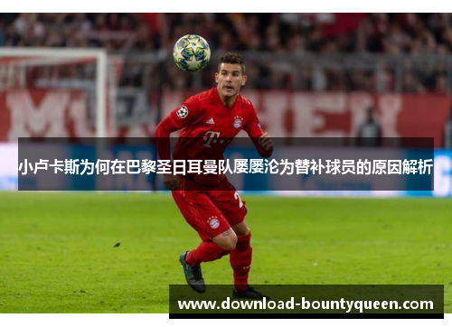 小卢卡斯为何在巴黎圣日耳曼队屡屡沦为替补球员的原因解析 小卢卡斯为何在巴黎圣日耳曼队屡屡沦为替补球员的原因解析