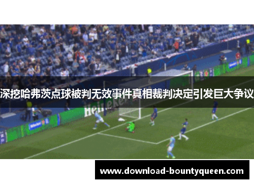 深挖哈弗茨点球被判无效事件真相裁判决定引发巨大争议