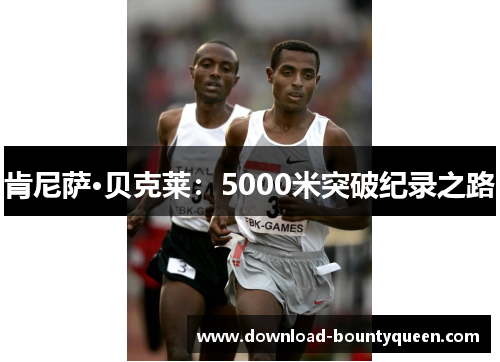 肯尼萨·贝克莱:5000米突破纪录之路 肯尼萨·贝克莱:5000米突破纪录之路