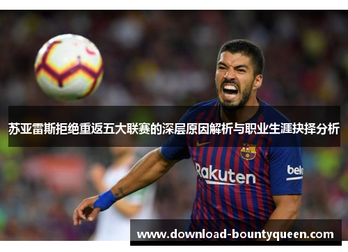 苏亚雷斯拒绝重返五大联赛的深层原因解析与职业生涯抉择分析