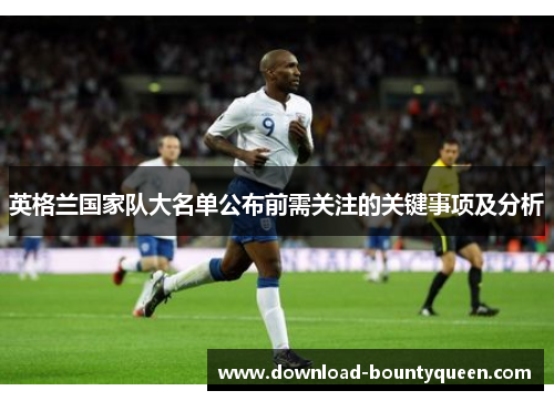 英格兰国家队大名单公布前需关注的关键事项及分析