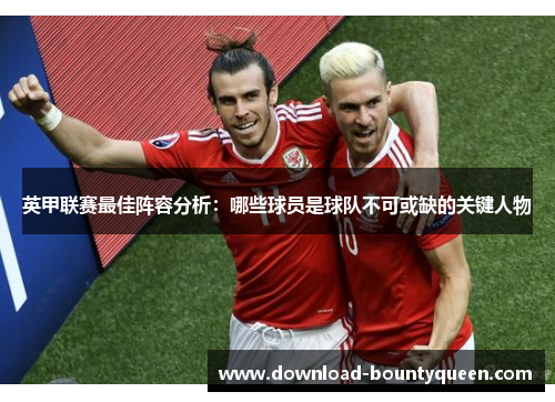 英甲联赛最佳阵容分析：哪些球员是球队不可或缺的关键人物