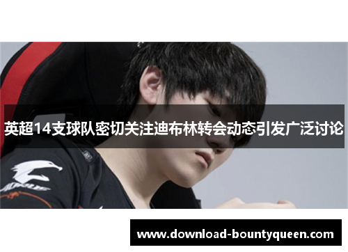 英超14支球队密切关注迪布林转会动态引发广泛讨论 英超14支球队密切关注迪布林转会动态引发广泛讨论