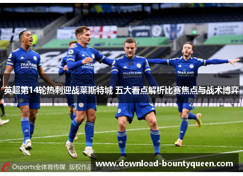 英超第14轮热刺迎战莱斯特城 五大看点解析比赛焦点与战术博弈