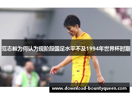 范志毅为何认为现阶段国足水平不及1994年世界杯时期