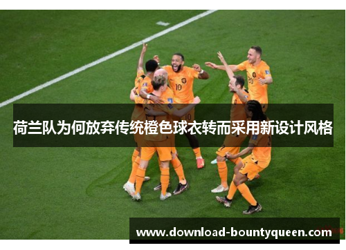 荷兰队为何放弃传统橙色球衣转而采用新设计风格 荷兰队为何放弃传统橙色球衣转而采用新设计风格