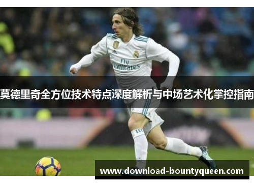 莫德里奇全方位技术特点深度解析与中场艺术化掌控指南 莫德里奇全方位技术特点深度解析与中场艺术化掌控指南