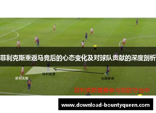 菲利克斯重返马竞后的心态变化及对球队贡献的深度剖析 菲利克斯重返马竞后的心态变化及对球队贡献的深度剖析