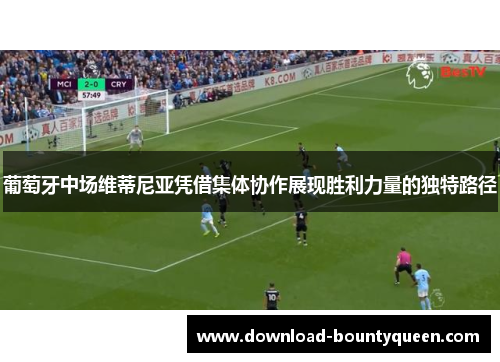 葡萄牙中场维蒂尼亚凭借集体协作展现胜利力量的独特路径