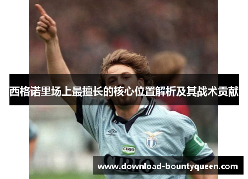 西格诺里场上最擅长的核心位置解析及其战术贡献 西格诺里场上最擅长的核心位置解析及其战术贡献
