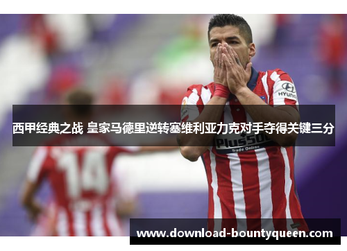 西甲经典之战 皇家马德里逆转塞维利亚力克对手夺得关键三分 西甲经典之战 皇家马德里逆转塞维利亚力克对手夺得关键三分