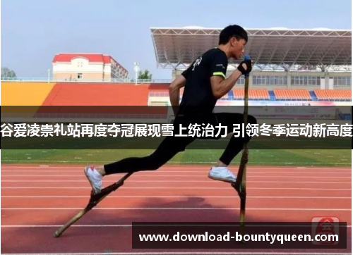 谷爱凌崇礼站再度夺冠展现雪上统治力 引领冬季运动新高度 谷爱凌崇礼站再度夺冠展现雪上统治力 引领冬季运动新高度