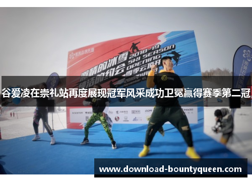 谷爱凌在崇礼站再度展现冠军风采成功卫冕赢得赛季第二冠 谷爱凌在崇礼站再度展现冠军风采成功卫冕赢得赛季第二冠