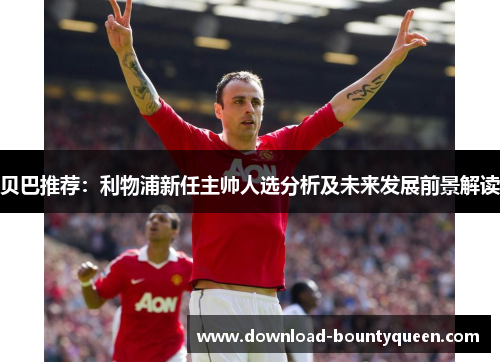 贝巴推荐:利物浦新任主帅人选分析及未来发展前景解读 贝巴推荐:利物浦新任主帅人选分析及未来发展前景解读