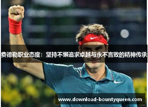 费德勒职业态度：坚持不懈追求卓越与永不言败的精神传承