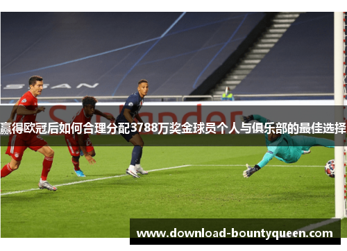 赢得欧冠后如何合理分配3788万奖金球员个人与俱乐部的最佳选择