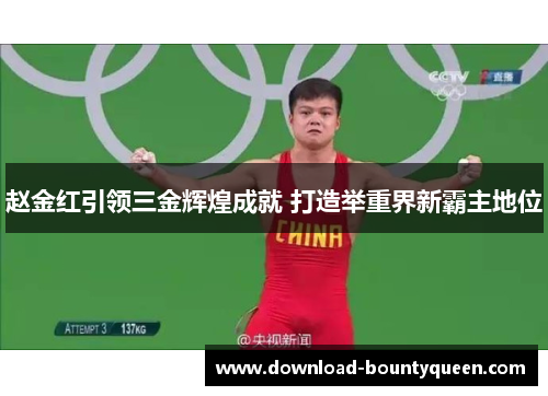 赵金红引领三金辉煌成就 打造举重界新霸主地位 赵金红引领三金辉煌成就 打造举重界新霸主地位