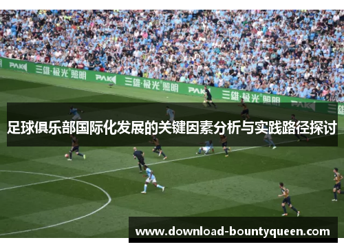 足球俱乐部国际化发展的关键因素分析与实践路径探讨 足球俱乐部国际化发展的关键因素分析与实践路径探讨