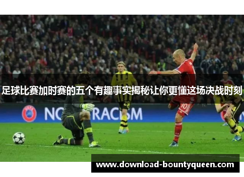 足球比赛加时赛的五个有趣事实揭秘让你更懂这场决战时刻 足球比赛加时赛的五个有趣事实揭秘让你更懂这场决战时刻