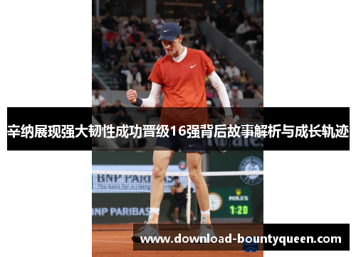 辛纳展现强大韧性成功晋级16强背后故事解析与成长轨迹 辛纳展现强大韧性成功晋级16强背后故事解析与成长轨迹