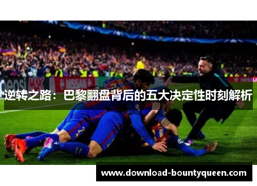 逆转之路:巴黎翻盘背后的五大决定性时刻解析 逆转之路:巴黎翻盘背后的五大决定性时刻解析