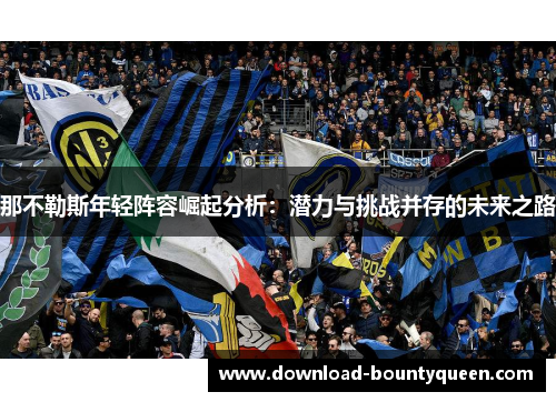 那不勒斯年轻阵容崛起分析:潜力与挑战并存的未来之路 那不勒斯年轻阵容崛起分析:潜力与挑战并存的未来之路