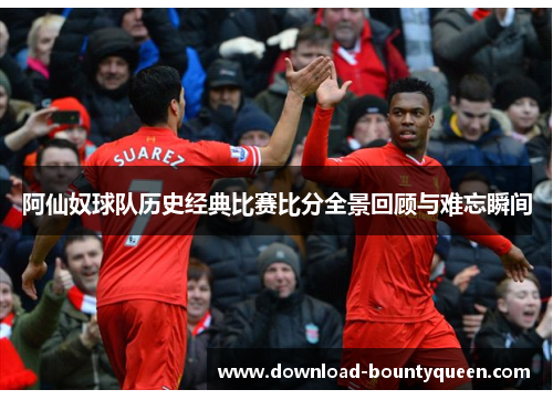 阿仙奴球队历史经典比赛比分全景回顾与难忘瞬间 阿仙奴球队历史经典比赛比分全景回顾与难忘瞬间