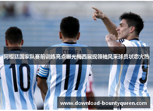 阿根廷国家队赛前训练亮点曝光梅西展现领袖风采球员状态火热 阿根廷国家队赛前训练亮点曝光梅西展现领袖风采球员状态火热