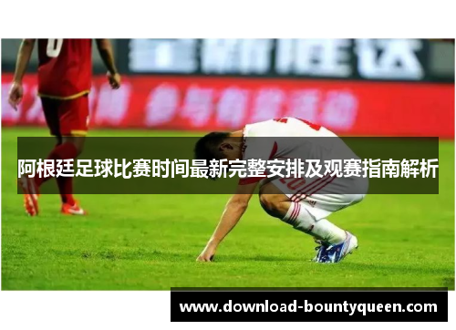 阿根廷足球比赛时间最新完整安排及观赛指南解析