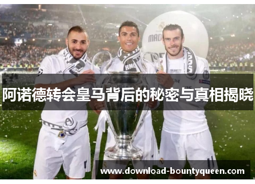 阿诺德转会皇马背后的秘密与真相揭晓 阿诺德转会皇马背后的秘密与真相揭晓