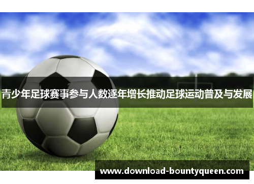 青少年足球赛事参与人数逐年增长推动足球运动普及与发展 青少年足球赛事参与人数逐年增长推动足球运动普及与发展