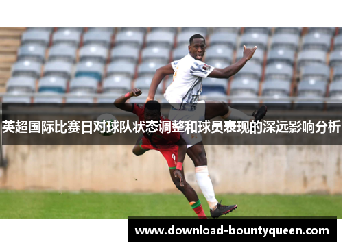 英超国际比赛日对球队状态调整和球员表现的深远影响分析