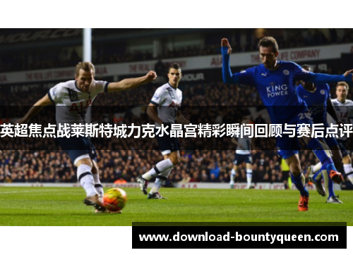 英超焦点战莱斯特城力克水晶宫精彩瞬间回顾与赛后点评 英超焦点战莱斯特城力克水晶宫精彩瞬间回顾与赛后点评