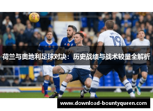 荷兰与奥地利足球对决：历史战绩与战术较量全解析