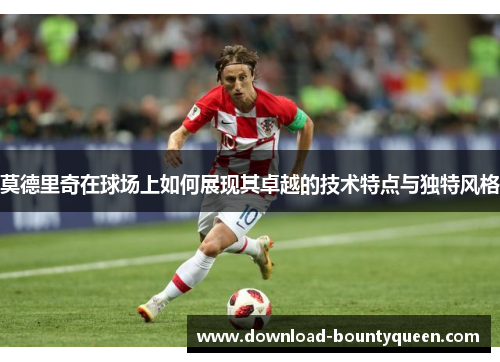 莫德里奇在球场上如何展现其卓越的技术特点与独特风格