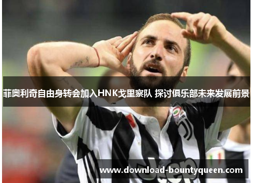 菲奥利奇自由身转会加入HNK戈里察队 探讨俱乐部未来发展前景