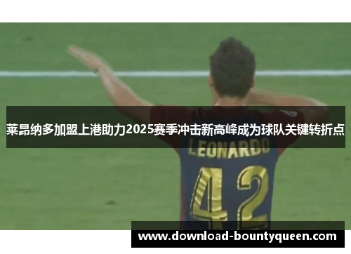 莱昂纳多加盟上港助力2025赛季冲击新高峰成为球队关键转折点 莱昂纳多加盟上港助力2025赛季冲击新高峰成为球队关键转折点