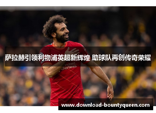 萨拉赫引领利物浦英超新辉煌 助球队再创传奇荣耀 萨拉赫引领利物浦英超新辉煌 助球队再创传奇荣耀