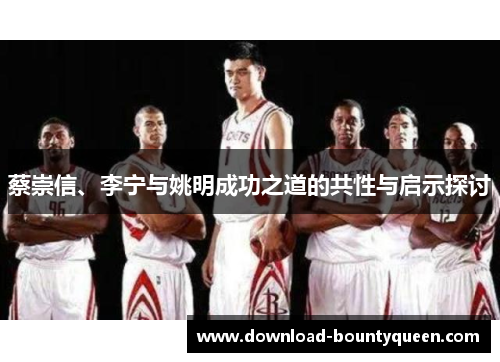蔡崇信、李宁与姚明成功之道的共性与启示探讨 蔡崇信、李宁与姚明成功之道的共性与启示探讨