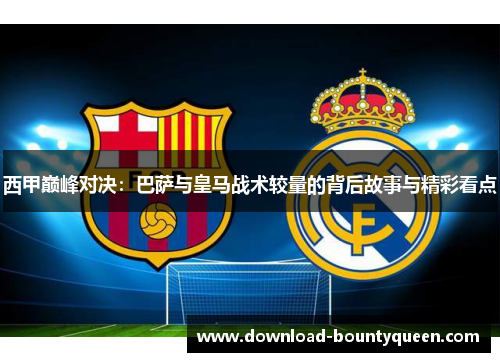 西甲巅峰对决:巴萨与皇马战术较量的背后故事与精彩看点 西甲巅峰对决:巴萨与皇马战术较量的背后故事与精彩看点
