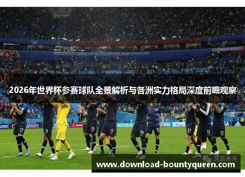 2026年世界杯参赛球队全景解析与各洲实力格局深度前瞻观察 2026年世界杯参赛球队全景解析与各洲实力格局深度前瞻观察