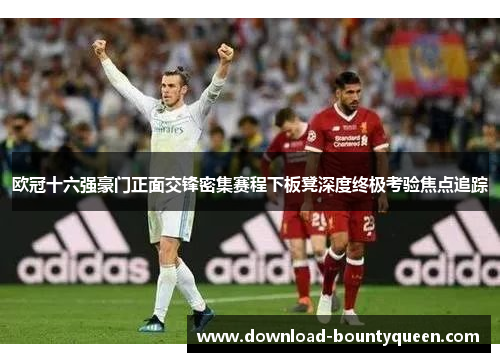 欧冠十六强豪门正面交锋密集赛程下板凳深度终极考验焦点追踪