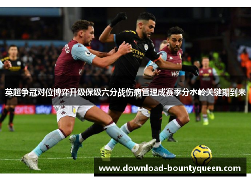 英超争冠对位博弈升级保级六分战伤病管理成赛季分水岭关键期到来