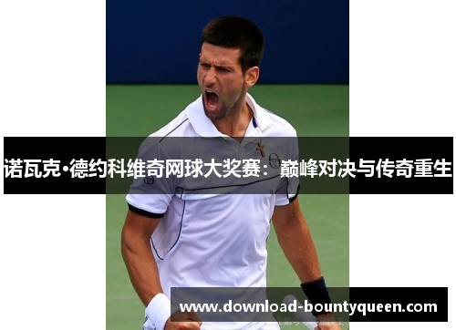 诺瓦克·德约科维奇网球大奖赛:巅峰对决与传奇重生 诺瓦克·德约科维奇网球大奖赛:巅峰对决与传奇重生