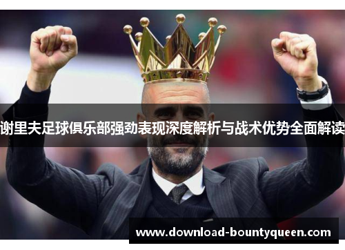 谢里夫足球俱乐部强劲表现深度解析与战术优势全面解读