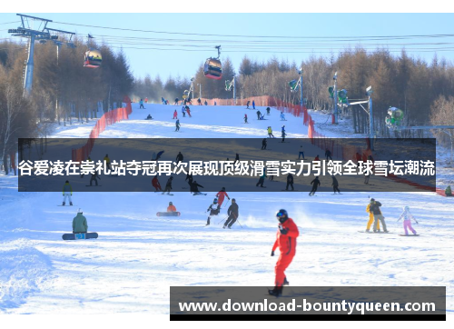 谷爱凌在崇礼站夺冠再次展现顶级滑雪实力引领全球雪坛潮流