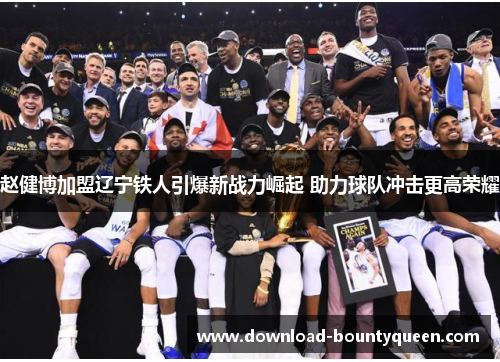 赵健博加盟辽宁铁人引爆新战力崛起 助力球队冲击更高荣耀