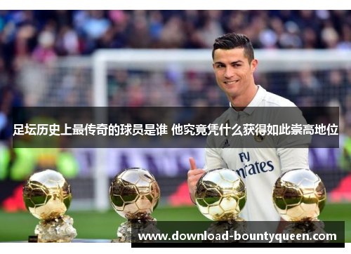 足坛历史上最传奇的球员是谁 他究竟凭什么获得如此崇高地位 足坛历史上最传奇的球员是谁 他究竟凭什么获得如此崇高地位