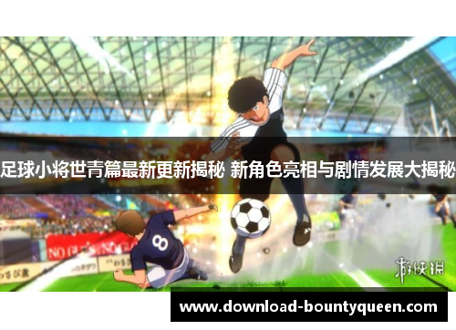 足球小将世青篇最新更新揭秘 新角色亮相与剧情发展大揭秘 足球小将世青篇最新更新揭秘 新角色亮相与剧情发展大揭秘
